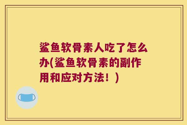 鲨鱼软骨素人吃了怎么办(鲨鱼软骨素的副作用和应对方法!) 鲨鱼软骨素人吃了怎么办(鲨鱼软骨素的副作用和应对方法!)