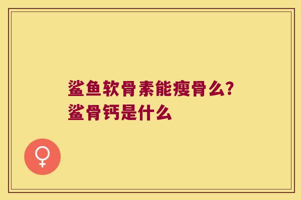 鲨鱼软骨素能瘦骨么？鲨骨钙是什么