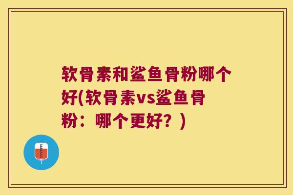 软骨素和鲨鱼骨粉哪个好(软骨素vs鲨鱼骨粉:哪个更好?) 软骨素和鲨鱼骨粉哪个好(软骨素vs鲨鱼骨粉:哪个更好?)
