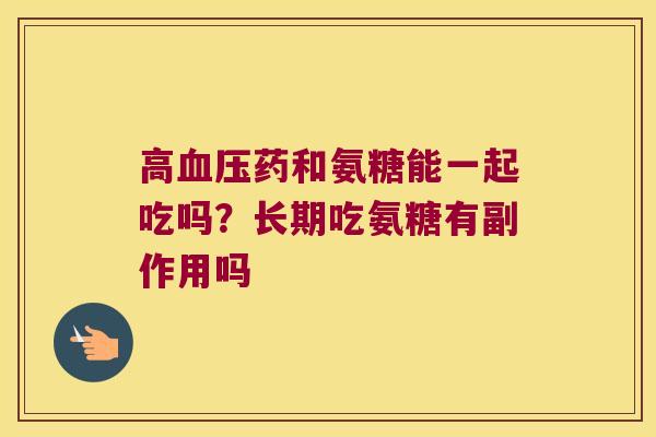 高药和氨糖能一起吃吗？长期吃氨糖有副作用吗