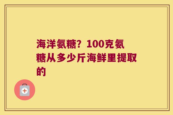 海洋氨糖？100克氨糖从多少斤海鲜里提取的
