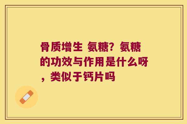 氨糖?氨糖的功效与作用是什么呀,类似于钙片吗 氨糖?氨糖的功效与作用是什么呀,类似于钙片吗