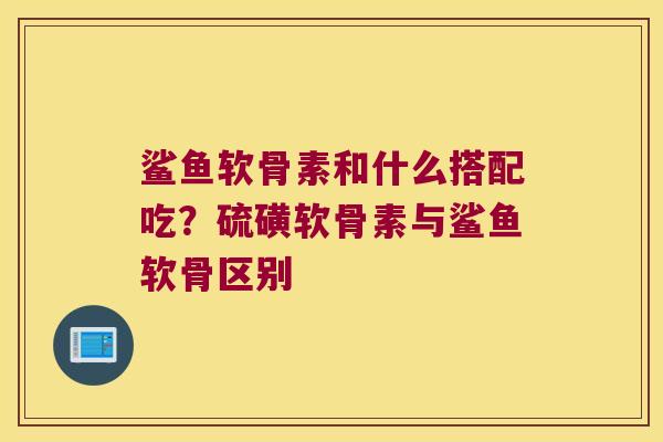 鲨鱼软骨素和什么搭配吃？硫磺软骨素与鲨鱼软骨区别