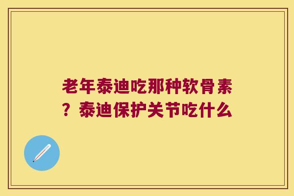 老年泰迪吃那种软骨素？泰迪保护关节吃什么