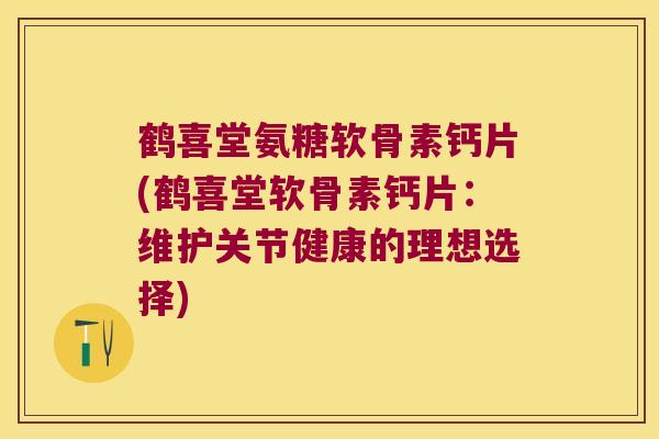 鹤喜堂氨糖软骨素钙片(鹤喜堂软骨素钙片：维护关节健康的理想选择)
