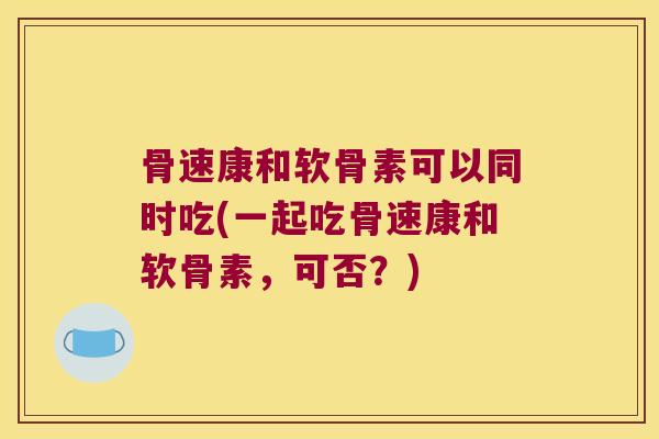 骨速康和软骨素可以同时吃(一起吃骨速康和软骨素,可否?) 骨速康和软骨素可以同时吃(一起吃骨速康和软骨素,可否?)