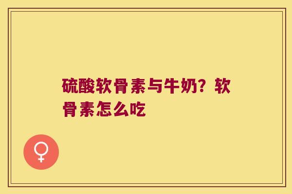 硫酸软骨素与牛奶?软骨素怎么吃 硫酸软骨素与牛奶?软骨素怎么吃