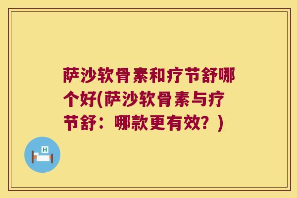 萨沙软骨素和疗节舒哪个好(萨沙软骨素与疗节舒：哪款更有效？)