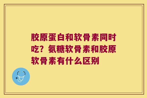 胶原蛋白和软骨素同时吃?氨糖软骨素和胶原软骨素有什么区别 胶原蛋白和软骨素同时吃?氨糖软骨素和胶原软骨素有什么区别