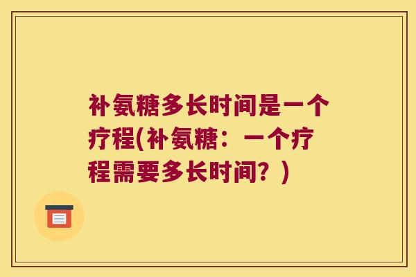 补氨糖多长时间是一个疗程(补氨糖:一个疗程需要多长时间?) 补氨糖多长时间是一个疗程(补氨糖:一个疗程需要多长时间?)