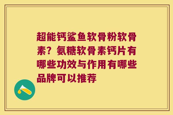 超能钙鲨鱼软骨粉软骨素?氨糖软骨素钙片有哪些功效与作用有哪些品牌可以推荐 超能钙鲨鱼软骨粉软骨素?氨糖软骨素钙片有哪些功效与作用有哪些品牌可以推荐