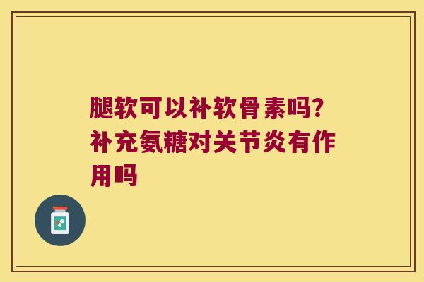 腿软可以补软骨素吗？补充氨糖对有作用吗