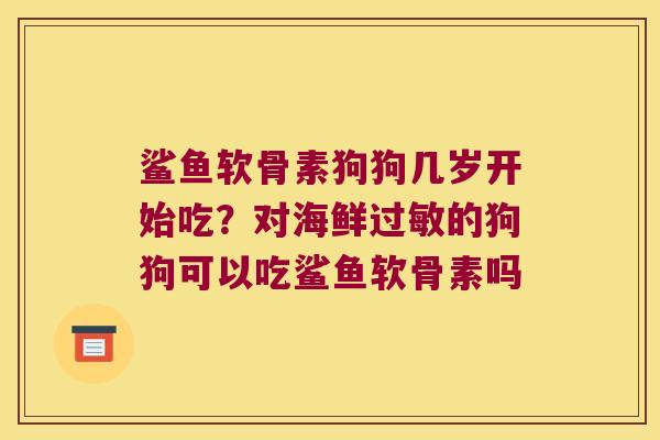 鲨鱼软骨素狗狗几岁开始吃？对海鲜的狗狗可以吃鲨鱼软骨素吗