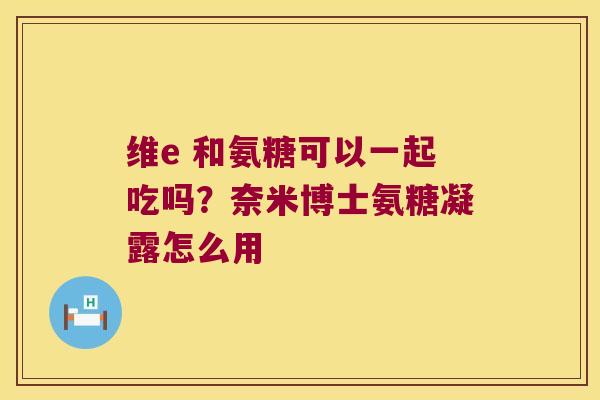 维e 和氨糖可以一起吃吗？奈米博士氨糖凝露怎么用