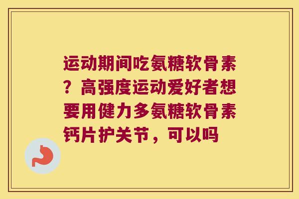 运动期间吃氨糖软骨素？高强度运动爱好者想要用健力多氨糖软骨素钙片护关节，可以吗
