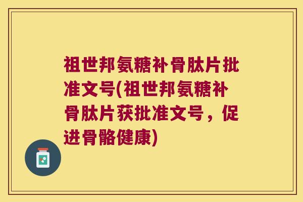 祖世邦氨糖补骨肽片批准文号(祖世邦氨糖补骨肽片获批准文号，促进骨骼健康)