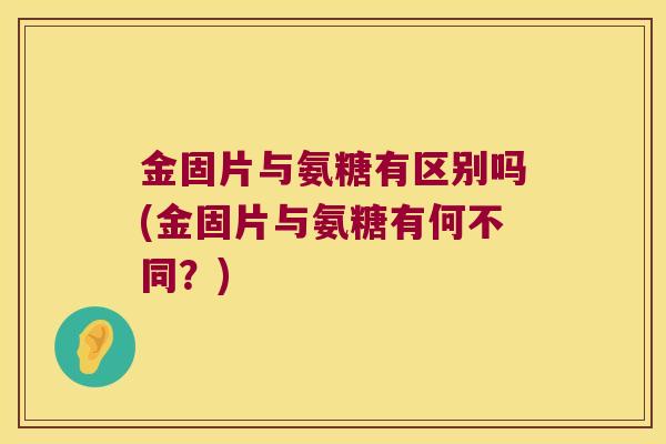 金固片与氨糖有区别吗(金固片与氨糖有何不同?) 金固片与氨糖有区别吗(金固片与氨糖有何不同?)