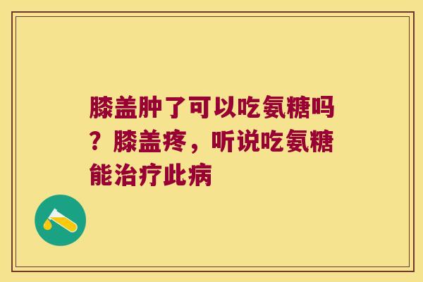 膝盖肿了可以吃氨糖吗？膝盖疼，听说吃氨糖能此