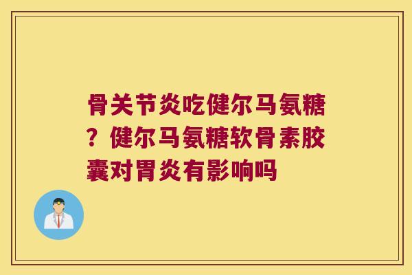 骨吃健尔马氨糖？健尔马氨糖软骨素胶囊对有影响吗