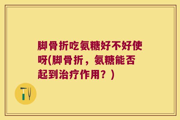 脚吃氨糖好不好使呀(脚,氨糖能否起到作用?) 脚吃氨糖好不好使呀(脚,氨糖能否起到作用?)