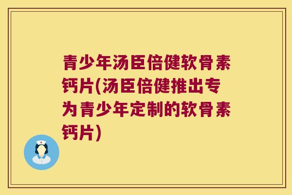 青少年汤臣倍健软骨素钙片(汤臣倍健推出专为青少年定制的软骨素钙片)
