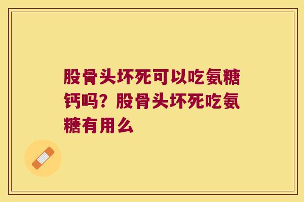 股骨头坏死可以吃氨糖钙吗？股骨头坏死吃氨糖有用么