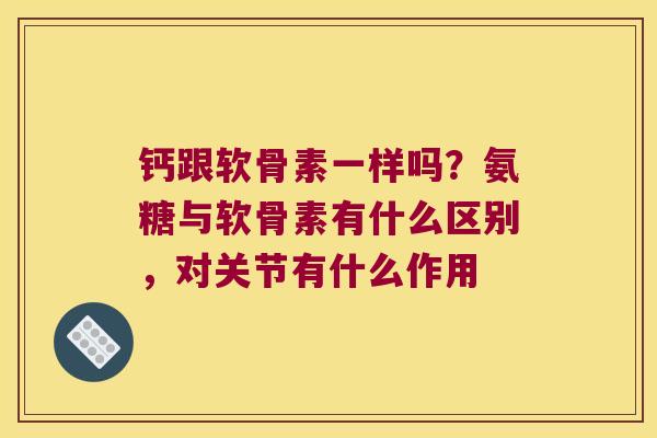 钙跟软骨素一样吗？氨糖与软骨素有什么区别，对关节有什么作用