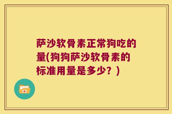 萨沙软骨素正常狗吃的量(狗狗萨沙软骨素的标准用量是多少?) 萨沙软骨素正常狗吃的量(狗狗萨沙软骨素的标准用量是多少?)