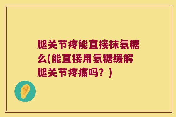 腿关节疼能直接抹氨糖么(能直接用氨糖缓解腿关节吗？)