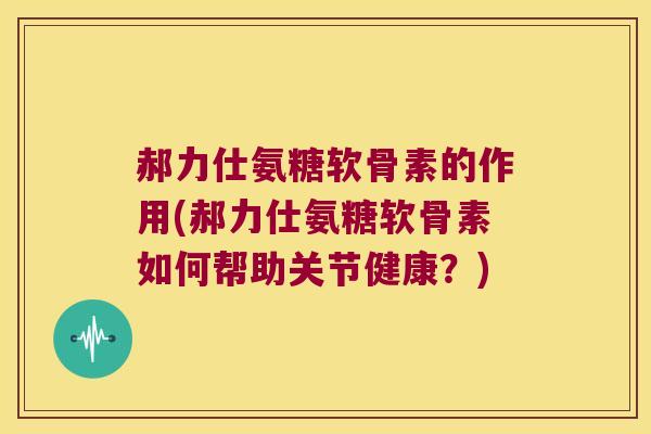 郝力仕氨糖软骨素的作用(郝力仕氨糖软骨素如何帮助关节健康?) 郝力仕氨糖软骨素的作用(郝力仕氨糖软骨素如何帮助关节健康?)