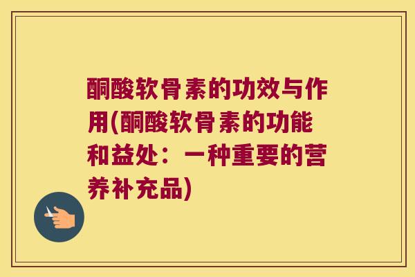 酮酸软骨素的功效与作用(酮酸软骨素的功能和益处:一种重要的营养补充品) 酮酸软骨素的功效与作用(酮酸软骨素的功能和益处:一种重要的营养补充品)