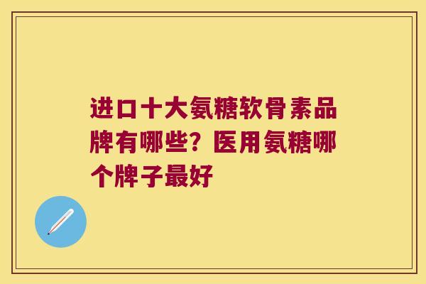 进口十大氨糖软骨素品牌有哪些？医用氨糖哪个牌子好