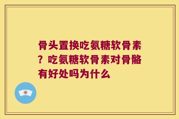 骨头置换吃氨糖软骨素？吃氨糖软骨素对骨骼有好处吗为什么