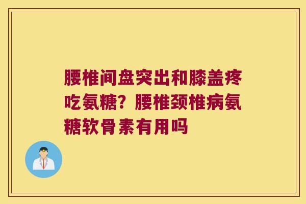 腰椎间盘突出和膝盖疼吃氨糖？腰椎颈椎氨糖软骨素有用吗