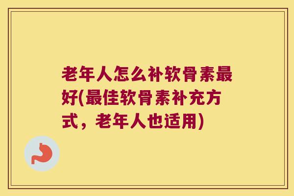 老年人怎么补软骨素好(佳软骨素补充方式，老年人也适用)