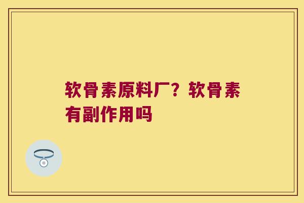 软骨素原料厂？软骨素有副作用吗