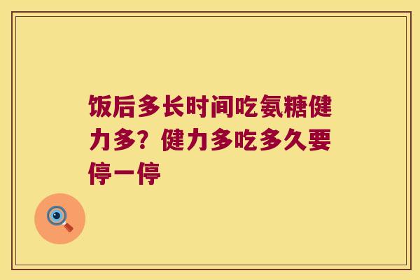 饭后多长时间吃氨糖健力多？健力多吃多久要停一停