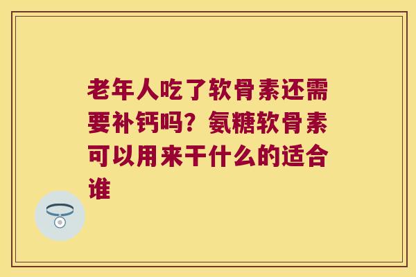 老年人吃了软骨素还需要补钙吗?氨糖软骨素可以用来干什么的适合谁 老年人吃了软骨素还需要补钙吗?氨糖软骨素可以用来干什么的适合谁