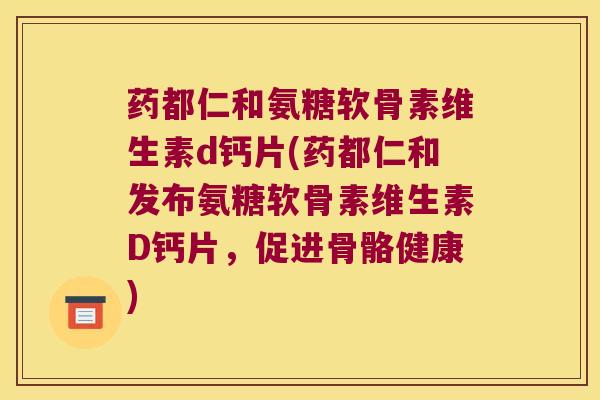 药都仁和氨糖软骨素维生素d钙片(药都仁和发布氨糖软骨素维生素D钙片,促进骨骼健康) 药都仁和氨糖软骨素维生素d钙片(药都仁和发布氨糖软骨素维生素D钙片,促进骨骼健康)