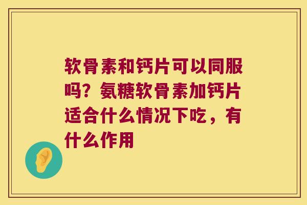 软骨素和钙片可以同服吗?氨糖软骨素加钙片适合什么情况下吃,有什么作用 软骨素和钙片可以同服吗?氨糖软骨素加钙片适合什么情况下吃,有什么作用