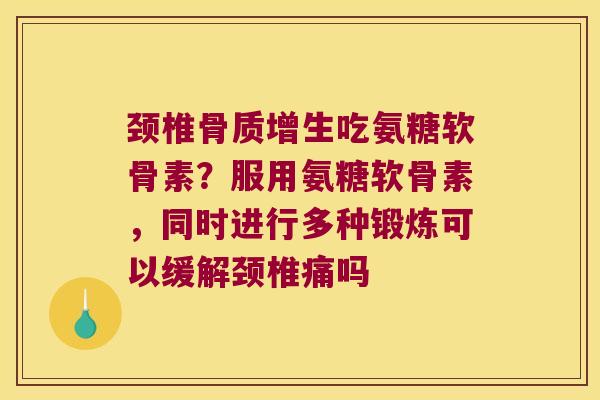 颈椎吃氨糖软骨素？服用氨糖软骨素，同时进行多种锻炼可以缓解颈椎痛吗
