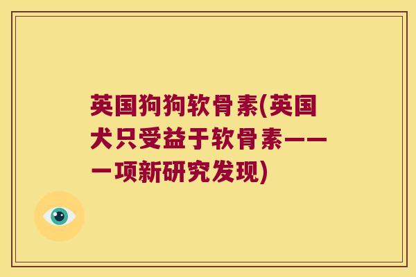 英国狗狗软骨素(英国犬只受益于软骨素——一项新研究发现) 英国狗狗软骨素(英国犬只受益于软骨素——一项新研究发现)