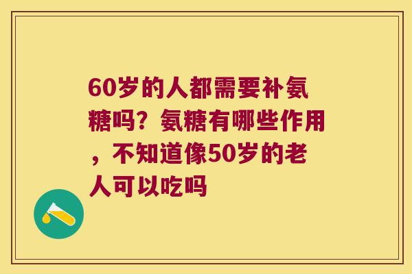 60岁的人都需要补氨糖吗?氨糖有哪些作用,不知道像50岁的老人可以吃吗 60岁的人都需要补氨糖吗?氨糖有哪些作用,不知道像50岁的老人可以吃吗