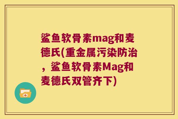鲨鱼软骨素mag和麦德氏(重金属污染防，鲨鱼软骨素Mag和麦德氏双管齐下)