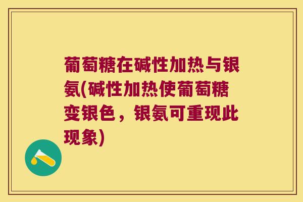葡萄糖在碱性加热与银氨(碱性加热使葡萄糖变银色,银氨可重现此现象) 葡萄糖在碱性加热与银氨(碱性加热使葡萄糖变银色,银氨可重现此现象)