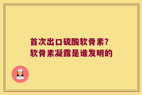 首次出口硫酸软骨素?软骨素凝露是谁发明的 首次出口硫酸软骨素?软骨素凝露是谁发明的