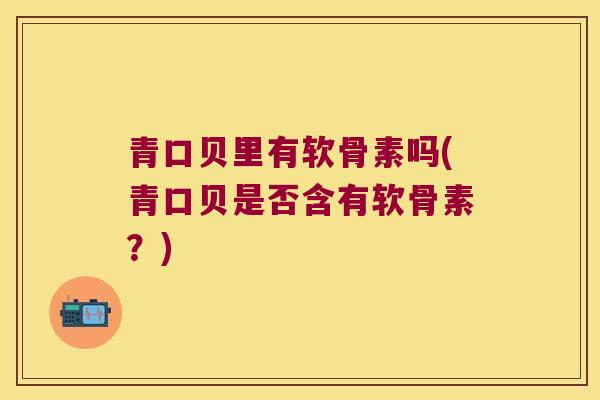 青口贝里有软骨素吗(青口贝是否含有软骨素?) 青口贝里有软骨素吗(青口贝是否含有软骨素?)