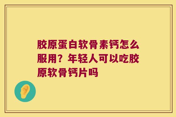 胶原蛋白软骨素钙怎么服用?年轻人可以吃胶原软骨钙片吗 胶原蛋白软骨素钙怎么服用?年轻人可以吃胶原软骨钙片吗