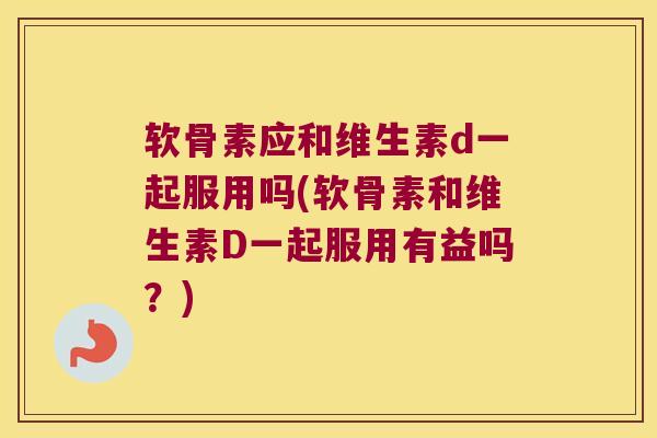 软骨素应和维生素d一起服用吗(软骨素和维生素D一起服用有益吗？)