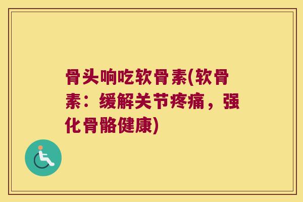 骨头响吃软骨素(软骨素：缓解关节，强化骨骼健康)